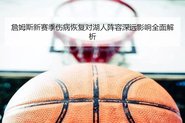 詹姆斯新赛季伤病恢复对湖人阵容深远影响全面解析